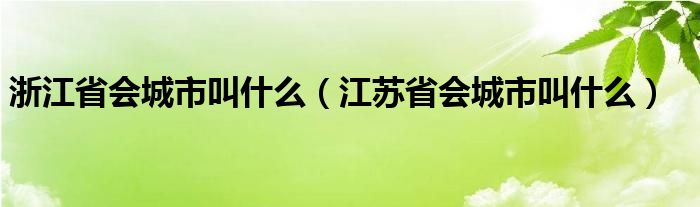浙江省會城市叫什么（江蘇省會城市叫什么）