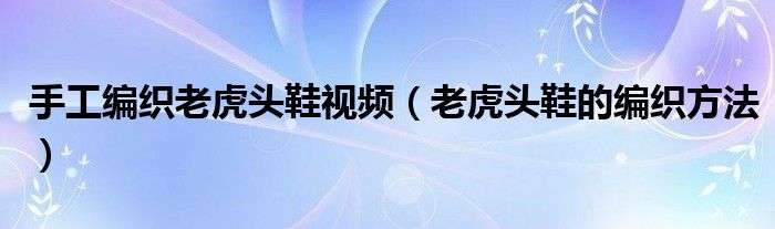 手工編織老虎頭鞋視頻（老虎頭鞋的編織方法）