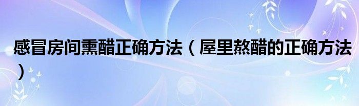 感冒房間熏醋正確方法（屋里熬醋的正確方法）