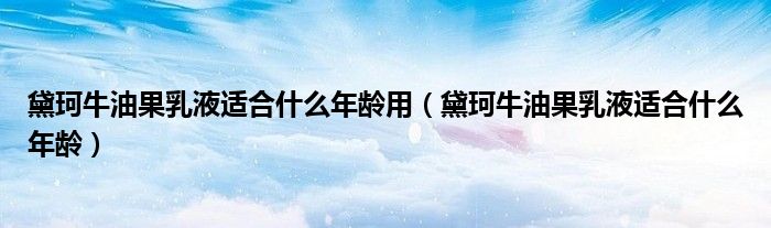 黛珂牛油果乳液適合什么年齡用（黛珂牛油果乳液適合什么年齡）