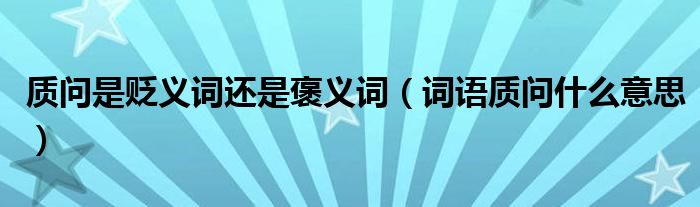 質(zhì)問(wèn)是貶義詞還是褒義詞（詞語(yǔ)質(zhì)問(wèn)什么意思）
