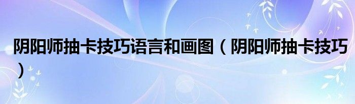 陰陽(yáng)師抽卡技巧語(yǔ)言和畫(huà)圖（陰陽(yáng)師抽卡技巧）