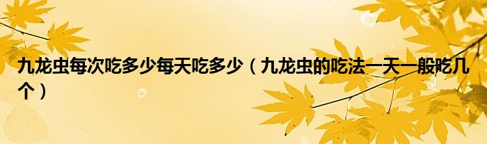 九龍蟲每次吃多少每天吃多少（九龍蟲的吃法一天一般吃幾個(gè)）