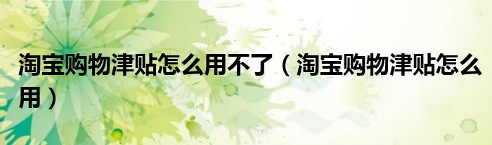 淘寶購物津貼怎么用不了（淘寶購物津貼怎么用）