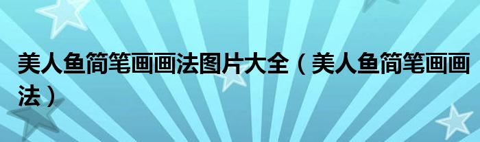 美人魚簡筆畫畫法圖片大全（美人魚簡筆畫畫法）