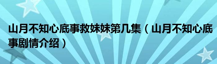 山月不知心底事救妹妹第幾集（山月不知心底事劇情介紹）