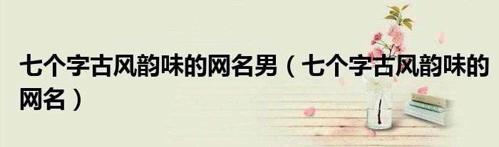 七個(gè)字古風(fēng)韻味的網(wǎng)名男（七個(gè)字古風(fēng)韻味的網(wǎng)名）