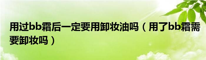 用過(guò)bb霜后一定要用卸妝油嗎（用了bb霜需要卸妝嗎）