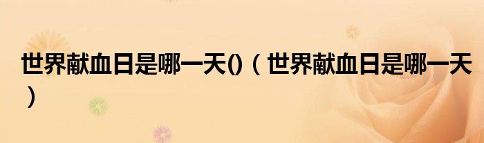 世界獻(xiàn)血日是哪一天()（世界獻(xiàn)血日是哪一天）