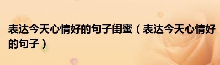 表達今天心情好的句子閨蜜（表達今天心情好的句子）