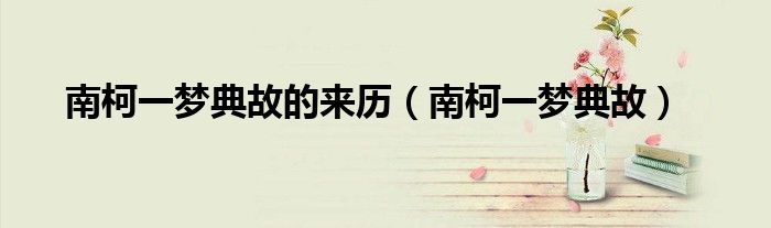 南柯一夢典故的來歷（南柯一夢典故）