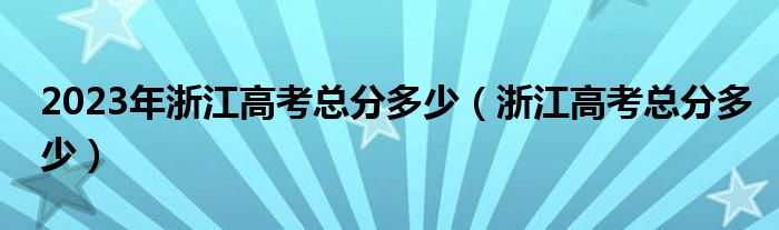 2023年浙江高考總分多少（浙江高考總分多少）