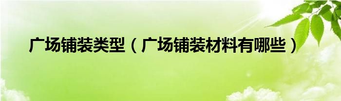 廣場(chǎng)鋪裝類型（廣場(chǎng)鋪裝材料有哪些）