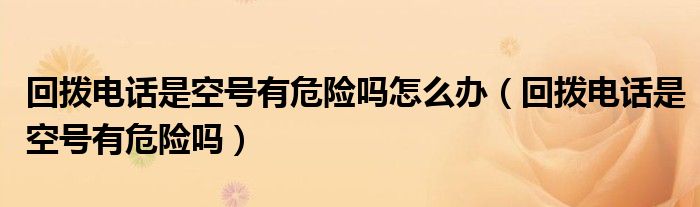 回?fù)茈娫捠强仗?hào)有危險(xiǎn)嗎怎么辦（回?fù)茈娫捠强仗?hào)有危險(xiǎn)嗎）