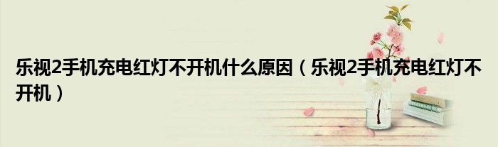 樂視2手機(jī)充電紅燈不開機(jī)什么原因（樂視2手機(jī)充電紅燈不開機(jī)）