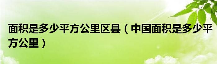 面積是多少平方公里區(qū)縣（中國面積是多少平方公里）