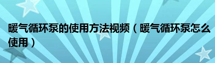 暖氣循環(huán)泵的使用方法視頻（暖氣循環(huán)泵怎么使用）