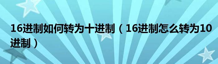 16進制如何轉(zhuǎn)為十進制（16進制怎么轉(zhuǎn)為10進制）