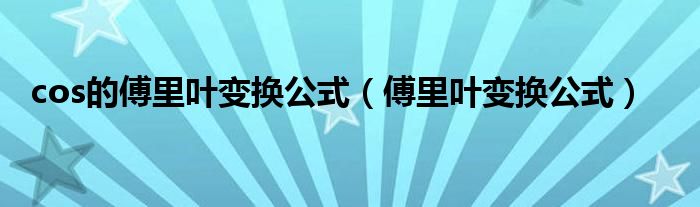 cos的傅里葉變換公式（傅里葉變換公式）