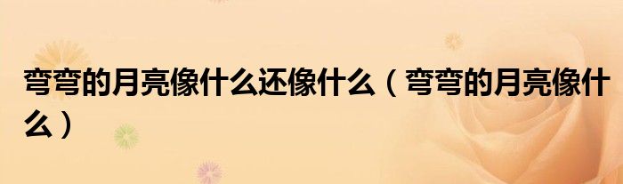 彎彎的月亮像什么還像什么（彎彎的月亮像什么）
