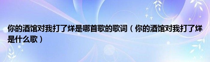 你的酒館對我打了烊是哪首歌的歌詞（你的酒館對我打了烊是什么歌）