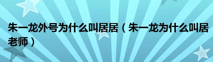 朱一龍外號(hào)為什么叫居居（朱一龍為什么叫居老師）