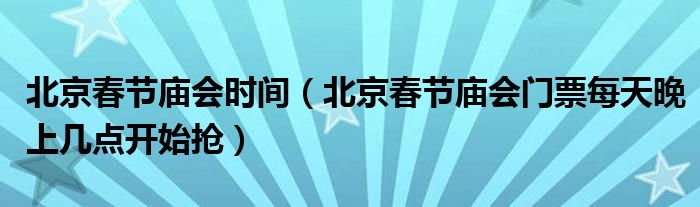 北京春節(jié)廟會(huì)時(shí)間（北京春節(jié)廟會(huì)門票每天晚上幾點(diǎn)開始搶）