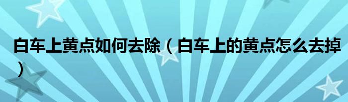 白車上黃點(diǎn)如何去除（白車上的黃點(diǎn)怎么去掉）