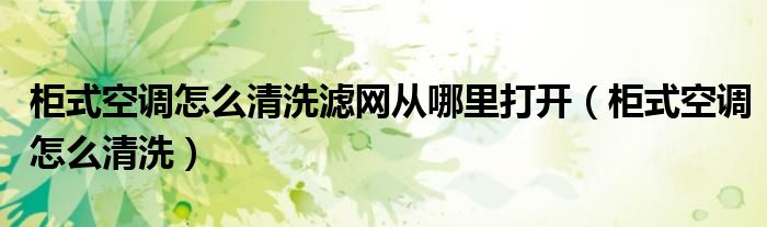 柜式空調(diào)怎么清洗濾網(wǎng)從哪里打開（柜式空調(diào)怎么清洗）