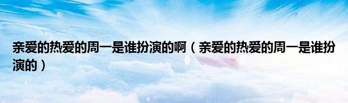 親愛的熱愛的周一是誰扮演的啊（親愛的熱愛的周一是誰扮演的）