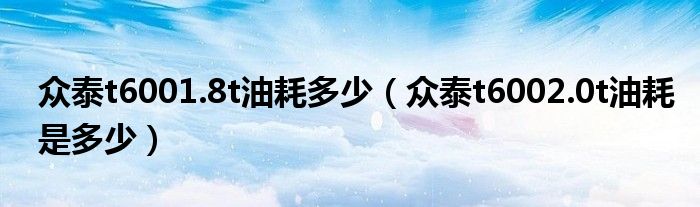 眾泰t6001.8t油耗多少（眾泰t6002.0t油耗是多少）