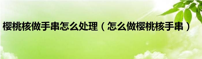 櫻桃核做手串怎么處理（怎么做櫻桃核手串）