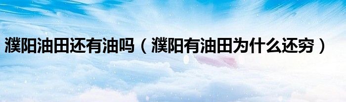 濮陽(yáng)油田還有油嗎（濮陽(yáng)有油田為什么還窮）
