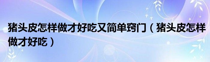 豬頭皮怎樣做才好吃又簡(jiǎn)單竅門（豬頭皮怎樣做才好吃）