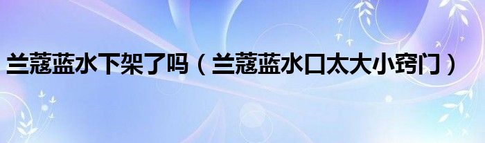 蘭蔻藍水下架了嗎（蘭蔻藍水口太大小竅門）