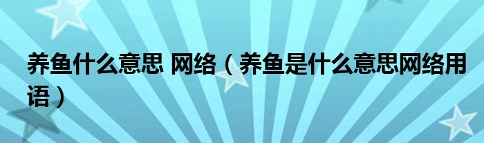 養(yǎng)魚什么意思 網(wǎng)絡（養(yǎng)魚是什么意思網(wǎng)絡用語）