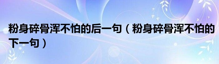 粉身碎骨渾不怕的后一句（粉身碎骨渾不怕的下一句）