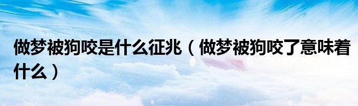 做夢被狗咬是什么征兆（做夢被狗咬了意味著什么）