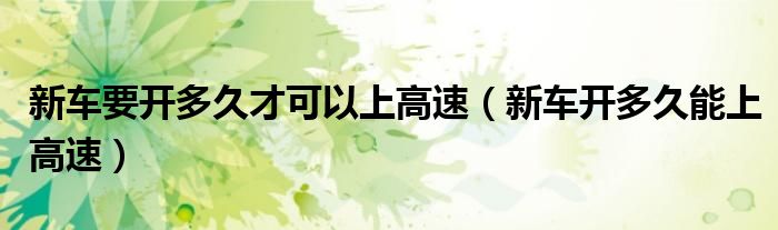新車要開多久才可以上高速（新車開多久能上高速）