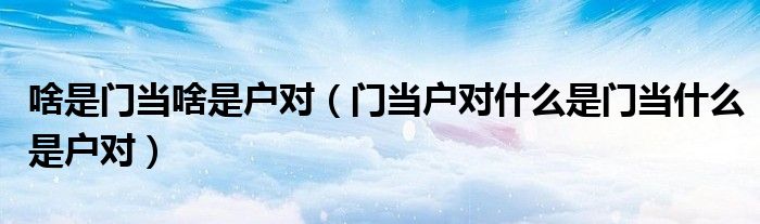 啥是門當啥是戶對（門當戶對什么是門當什么是戶對）
