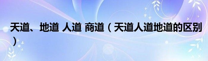 天道、地道 人道 商道（天道人道地道的區(qū)別）