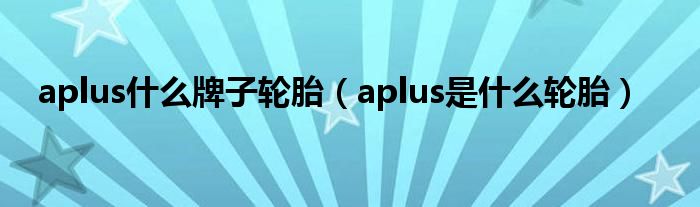 aplus什么牌子輪胎（aplus是什么輪胎）