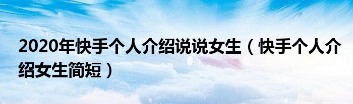 2020年快手個(gè)人介紹說(shuō)說(shuō)女生（快手個(gè)人介紹女生簡(jiǎn)短）