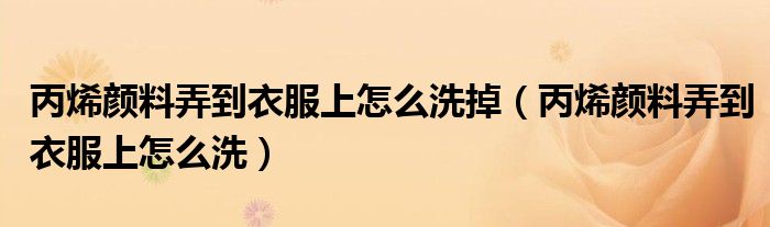 丙烯顏料弄到衣服上怎么洗掉（丙烯顏料弄到衣服上怎么洗）