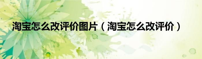 淘寶怎么改評(píng)價(jià)圖片（淘寶怎么改評(píng)價(jià)）