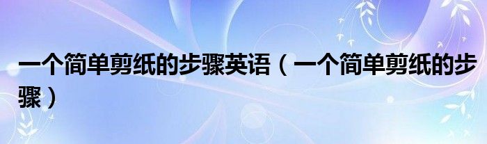 一個(gè)簡(jiǎn)單剪紙的步驟英語（一個(gè)簡(jiǎn)單剪紙的步驟）