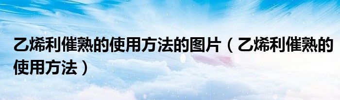 乙烯利催熟的使用方法的圖片（乙烯利催熟的使用方法）