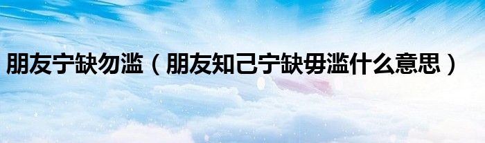 朋友寧缺勿濫（朋友知己寧缺毋濫什么意思）