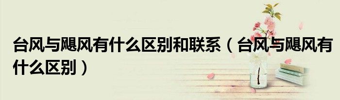 臺(tái)風(fēng)與颶風(fēng)有什么區(qū)別和聯(lián)系（臺(tái)風(fēng)與颶風(fēng)有什么區(qū)別）