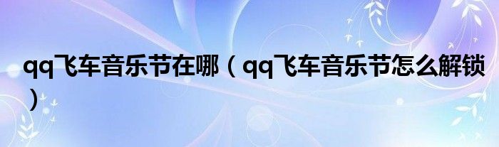 qq飛車音樂節(jié)在哪（qq飛車音樂節(jié)怎么解鎖）